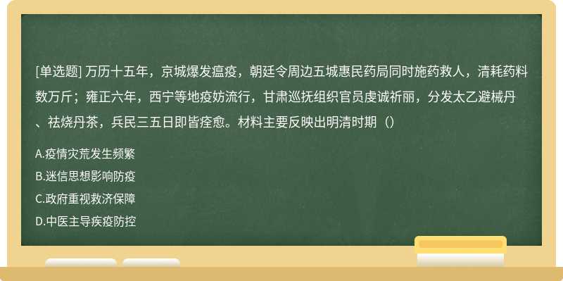 万历十五年，京城爆发瘟疫，朝廷令周边五城惠民药局同时施药救人，清耗药料数万斤；雍正六年，西宁等地疫妨流行，甘肃巡抚组织官员虔诚祈丽，分发太乙避械丹、祛烧丹茶，兵民三五日即皆痊愈。材料主要反映出明清时期（）