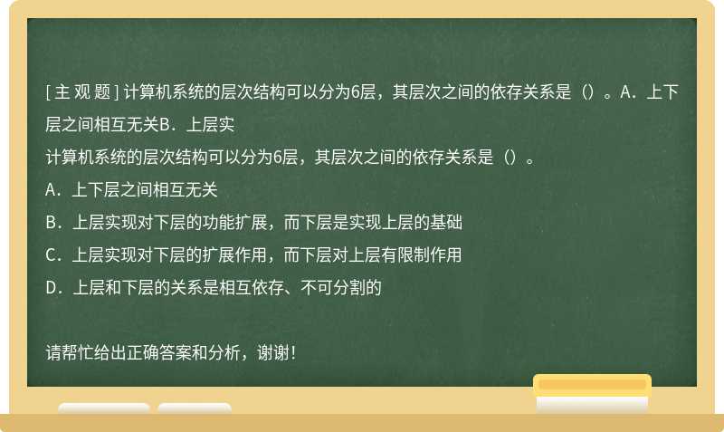 计算机系统的层次结构可以分为6层，其层次之间的依存关系是（）。A．上下层之间相互无关B．上层实