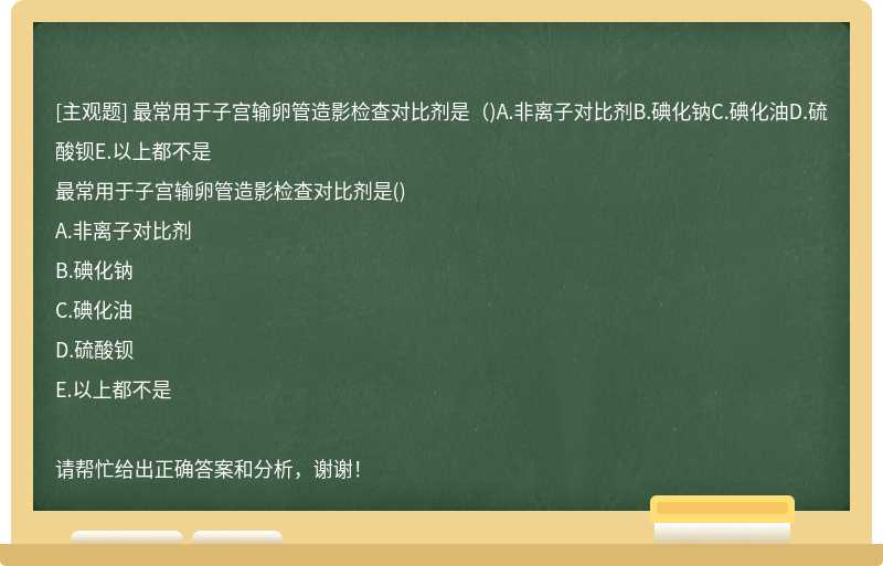 最常用于子宫输卵管造影检查对比剂是（)A.非离子对比剂B.碘化钠C.碘化油D.硫酸钡E.以上都不是