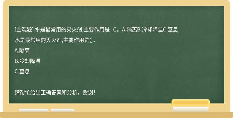 水是最常用的灭火剂,主要作用是（)。A.隔离B.冷却降温C.窒息