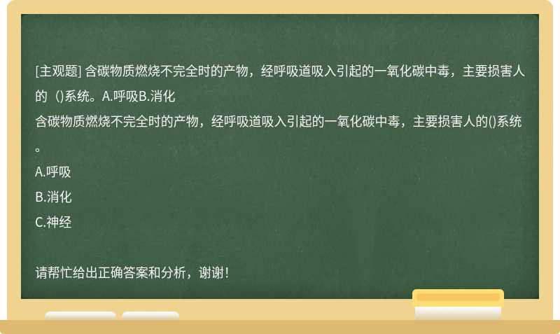 含碳物质燃烧不完全时的产物，经呼吸道吸入引起的一氧化碳中毒，主要损害人的（)系统。A.呼吸B.消化