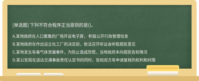 下列不符合程序正当原则的是（)。A.某地政府在人口聚集的广场开设电子屏， 积极公开行政管理信息