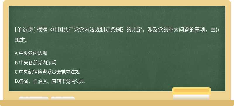 根据《中国共产党党内法规制定条例》的规定，涉及党的重大问题的事项，由（)规定。 A.中央党内法规B