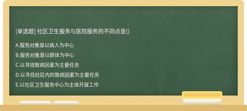 社区卫生服务与医院服务的不同点是（)A、服务对象是以病人为中心B、服务对象是以群体为中心C、以