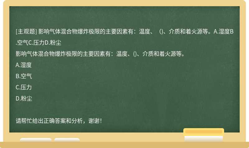 影响气体混合物爆炸极限的主要因素有：温度、（)、介质和着火源等。A.湿度B.空气C.压力D.粉尘