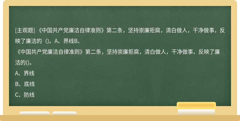 《中国共产党廉洁自律准则》第二条，坚持崇廉拒腐，清白做人，干净做事，反映了廉洁的（)。A、界线B、