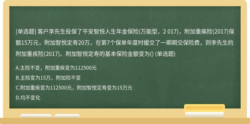 客户李先生投保了平安智悦人生年金保险（万能型，2 017)，附加重痪险（2017)保额15万元，附加智