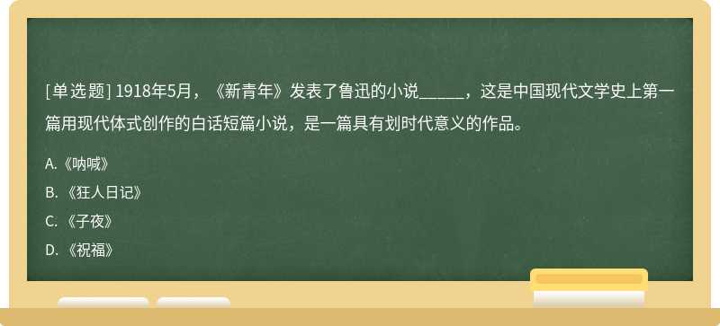 1918年5月，《新青年》发表了鲁迅的小说_____，这是中国现代文学史上第一篇用现代体式创作的白话