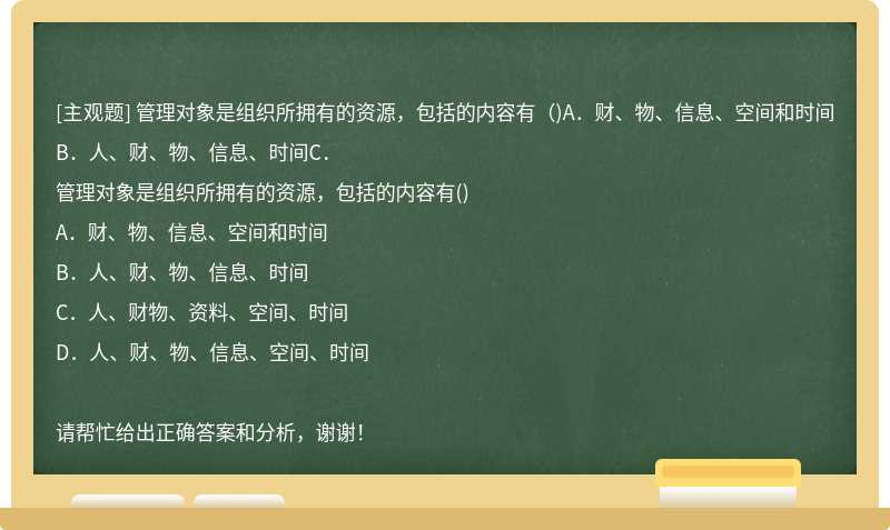 管理对象是组织所拥有的资源，包括的内容有（)A．财、物、信息、空间和时间B．人、财、物、信息、时间C．