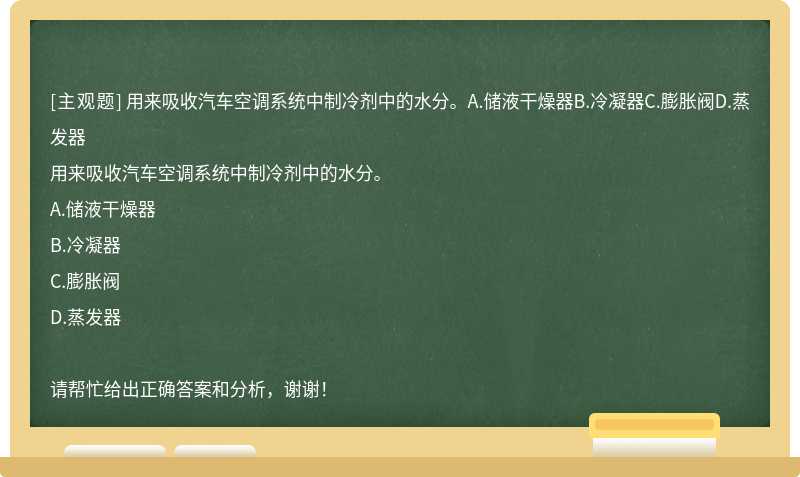 用来吸收汽车空调系统中制冷剂中的水分。A.储液干燥器B.冷凝器C.膨胀阀D.蒸发器