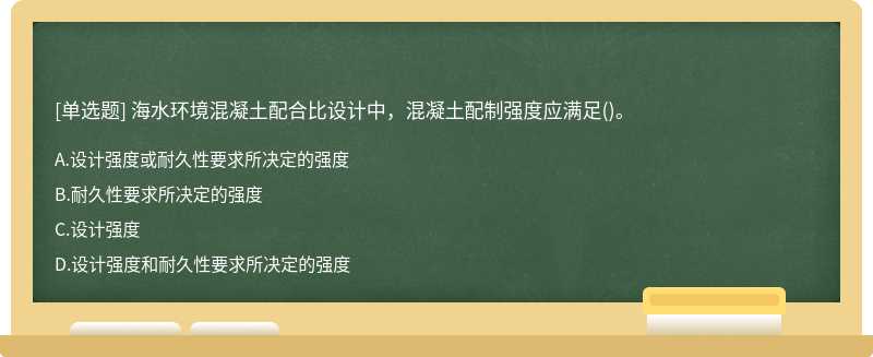 海水环境混凝土配合比设计中，混凝土配制强度应满足（)。A、设计强度或耐久性要求所决定的强度