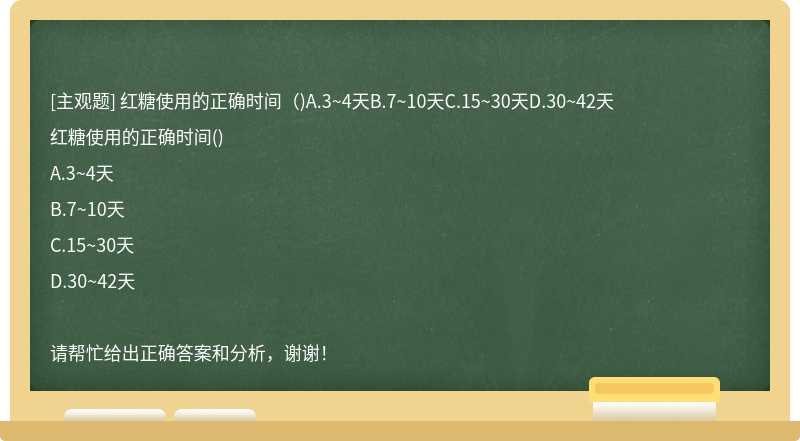 红糖使用的正确时间（)A.3~4天B.7~10天C.15~30天D.30~42天