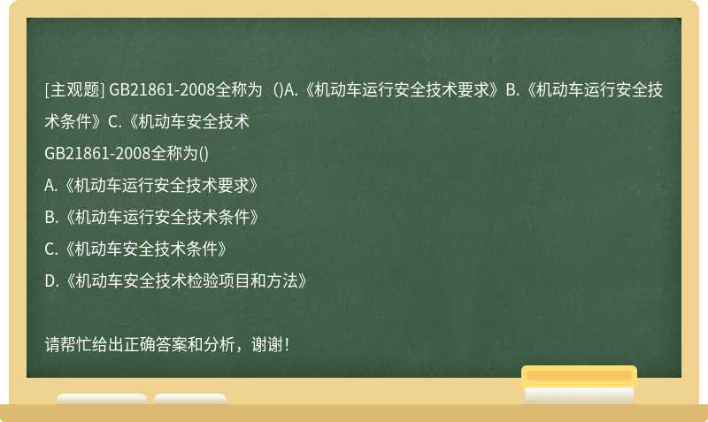 GB21861-2008全称为（)A.《机动车运行安全技术要求》B.《机动车运行安全技术条件》C.《机动车安全技术