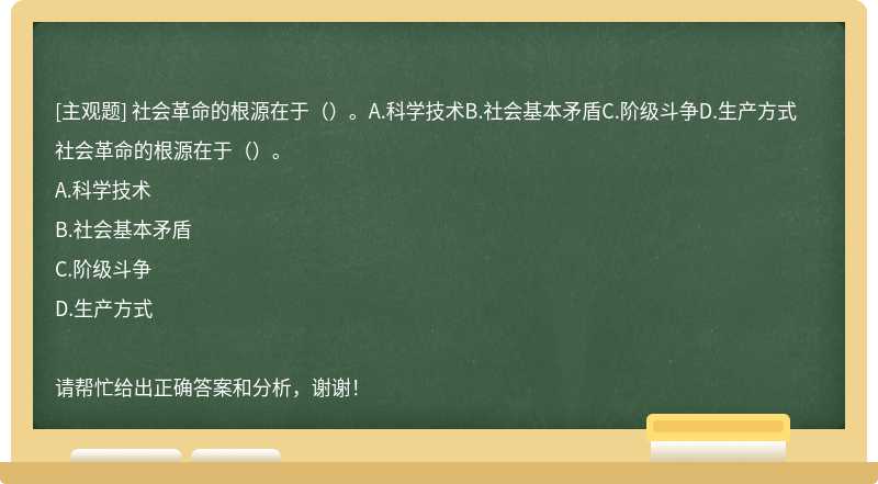 社会革命的根源在于（）。A.科学技术B.社会基本矛盾C.阶级斗争D.生产方式