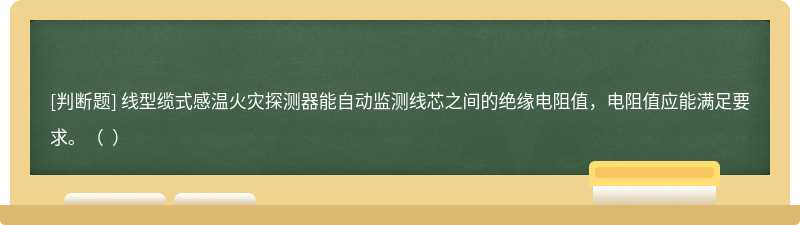 线型缆式感温火灾探测器能自动监测线芯之间的绝缘电阻值，电阻值应能满足要求。（  ）