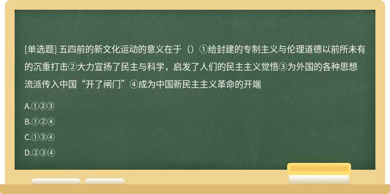 五四前的新文化运动的意义在于（）①给封建的专制主义与伦理道德以前所未有的沉重打击②大力宣扬了民主与科学，启发了人们的民主主义觉悟③为外国的各种思想流派传入中国“开了闸门”④成为中国新民主主义革命的开端