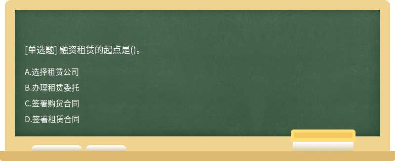 融资租赁的起点是（)。A、选择租赁公司B、办理租赁委托C、签署购货合同D、签署租赁合同