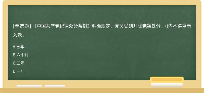 《中国共产党纪律处分条例》明确规定，党员受到开除党籍处分，（)内不得重新入党。A.五年B.六个月C