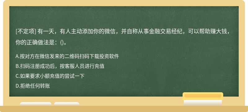 有一天，有人主动添加你的微信，并自称从事金融交易经纪，可以帮助赚大钱，你的正确做法是：()。