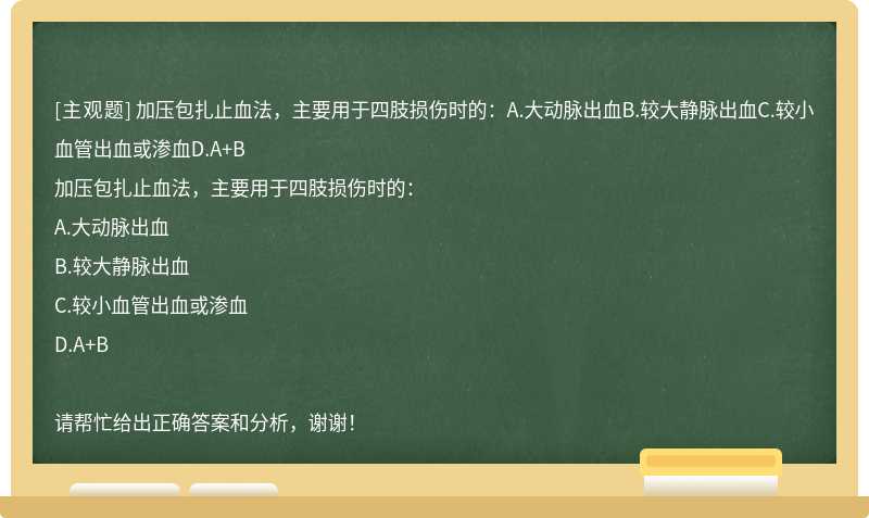 加压包扎止血法，主要用于四肢损伤时的：A.大动脉出血B.较大静脉出血C.较小血管出血或渗血D.A+B