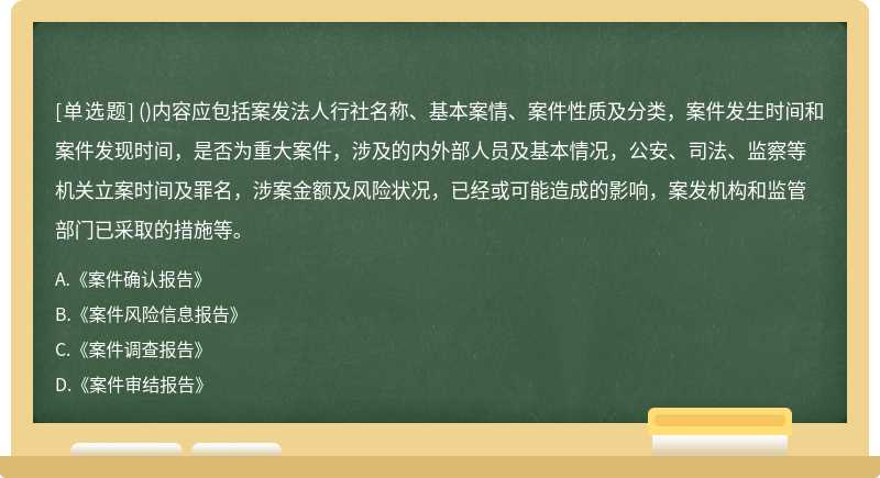 ()内容应包括案发法人行社名称、基本案情、案件性质及分类，案件发生时间和案件发现时间，是否为重大案件，涉及的内外部人员及基本情况，公安、司法、监察等机关立案时间及罪名，涉案金额及风险状况，已经或可能造成的影响，案发机构和监管部门已采取的措施等。