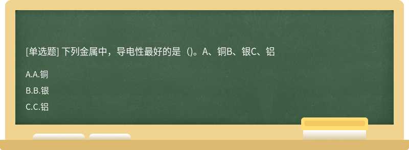 下列金属中，导电性最好的是（)。A、铜B、银C、铝