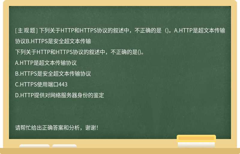 下列关于HTTP和HTTPS协议的叙述中，不正确的是（)。A.HTTP是超文本传输协议B.HTTPS是安全超文本传输