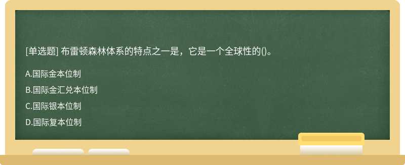 布雷顿森林体系的特点之一是，它是一个全球性的（)。A、国际金本位制B、国际金汇兑本位制C、国际银