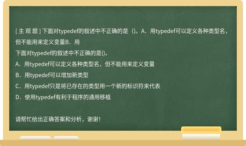 下面对typedef的叙述中不正确的是（)。A．用typedef可以定义各种类型名，但不能用来定义变量B．用