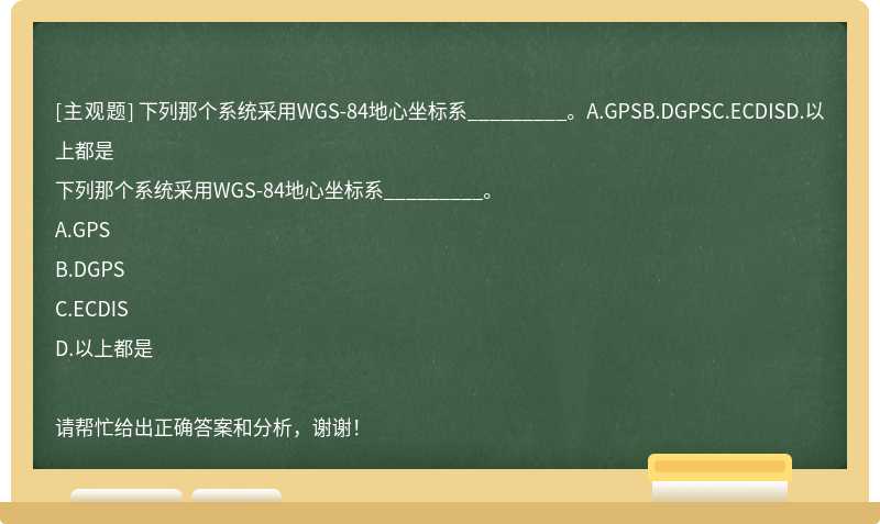 下列那个系统采用WGS-84地心坐标系_________。A.GPSB.DGPSC.ECDISD.以上都是