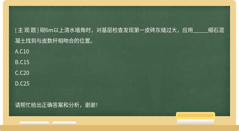 砌6m以上清水墙角时，对基层检查发现第一皮砖灰缝过大，应用_____细石混凝土找到与皮数杆相吻合的