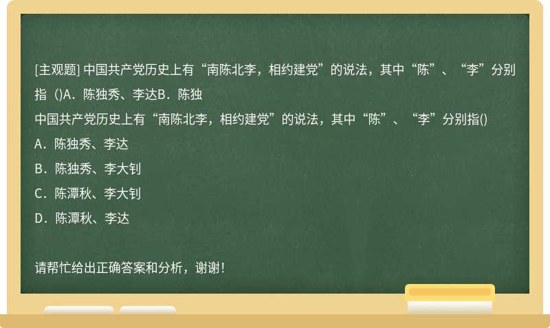 中国共产党历史上有“南陈北李，相约建党”的说法，其中“陈”、“李”分别指（)A．陈独秀、李达B．陈独