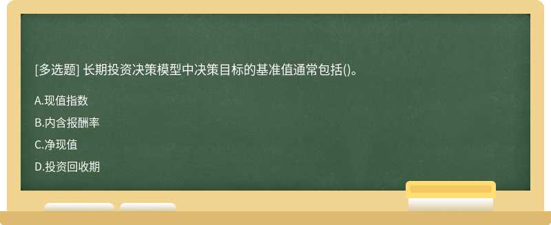 长期投资决策模型中决策目标的基准值通常包括（)。A、现值指数B、内含报酬率C、净现值D、投资回收