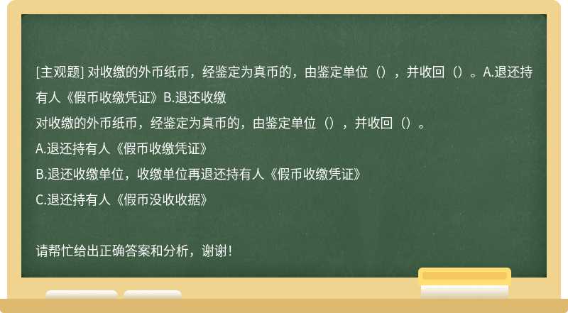 对收缴的外币纸币，经鉴定为真币的，由鉴定单位（），并收回（）。A.退还持有人《假币收缴凭证》B.退还收缴