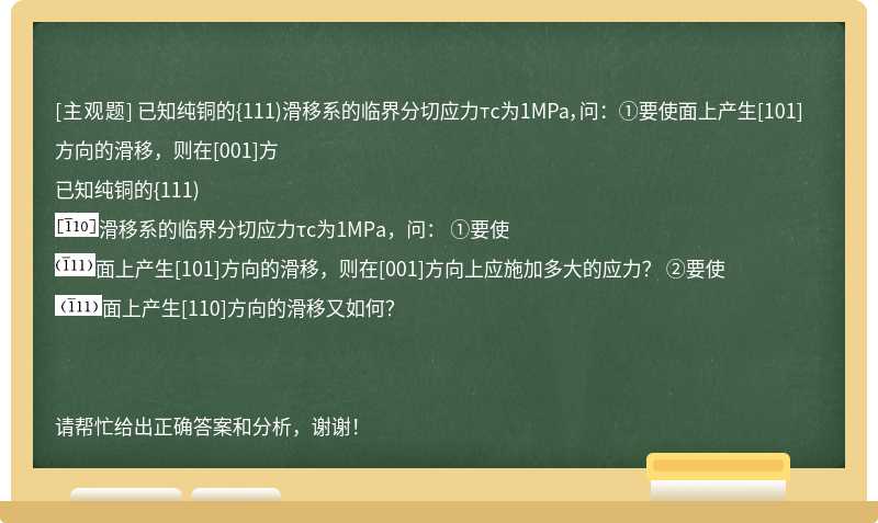 已知纯铜的{111)滑移系的临界分切应力τc为1MPa，问： ①要使面上产生[101]方向的滑移，则在[001]方