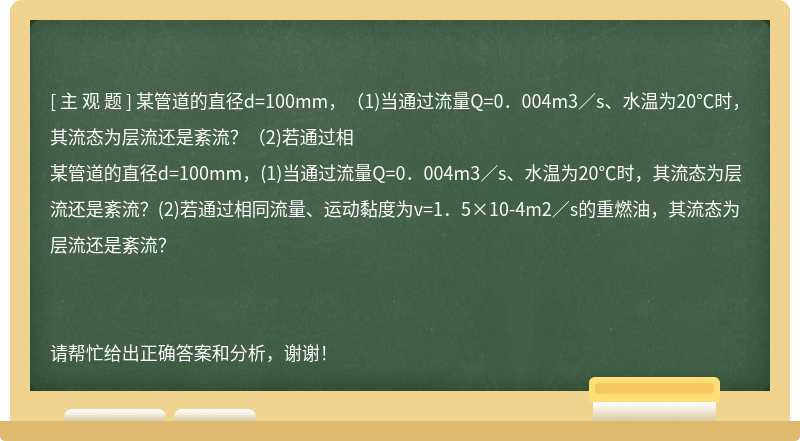 某管道的直徑d=100mm，（1)當(dāng)通過流量Q=0．004m3／s、水溫為20℃時，其流態(tài)為層流還是紊流？（2)若通過相