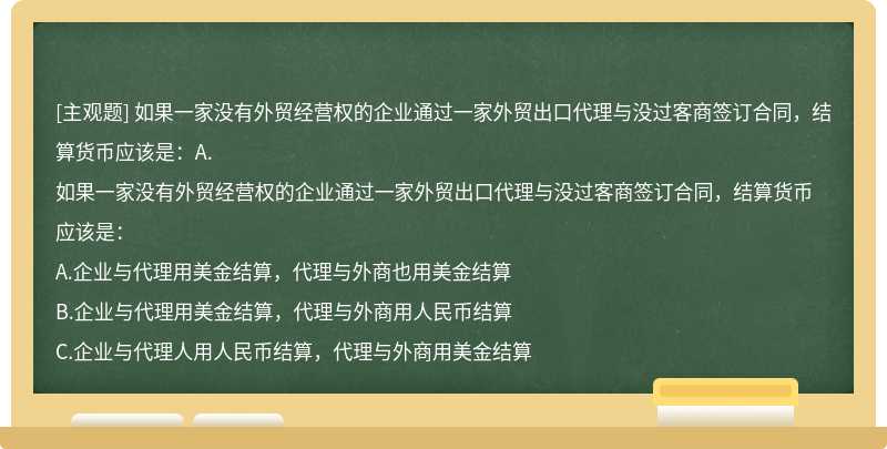 如果一家没有外贸经营权的企业通过一家外贸出口代理与没过客商签订合同，结算货币应该是：A.