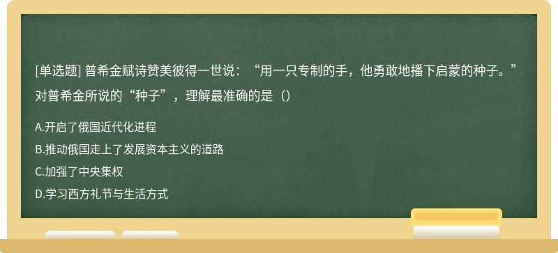 普希金赋诗赞美彼得一世说：“用一只专制的手，他勇敢地播下启蒙的种子。”对普希金所说的“种子”，理解最准确的是（）