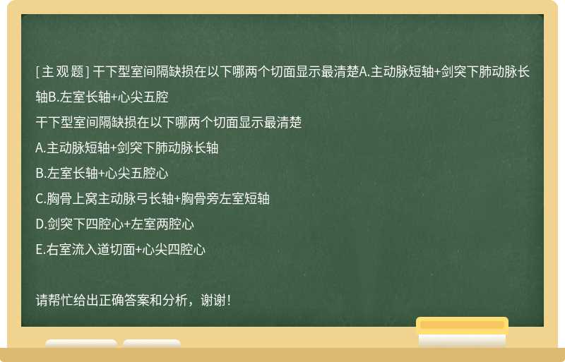 干下型室间隔缺损在以下哪两个切面显示最清楚A.主动脉短轴+剑突下肺动脉长轴B.左室长轴+心尖五腔