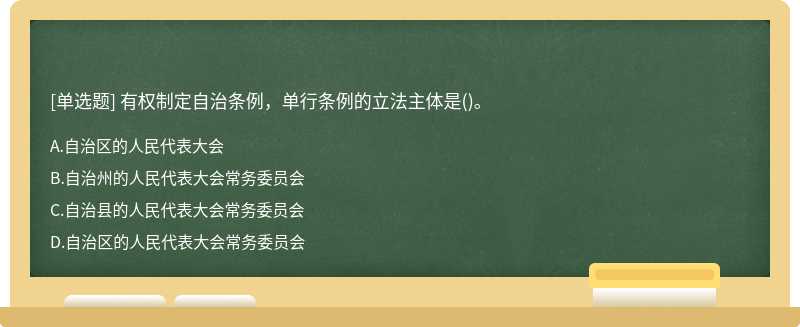 有权制定自治条例，单行条例的立法主体是（)。A、自治区的人民代表大会B、自治州的人民代表大会