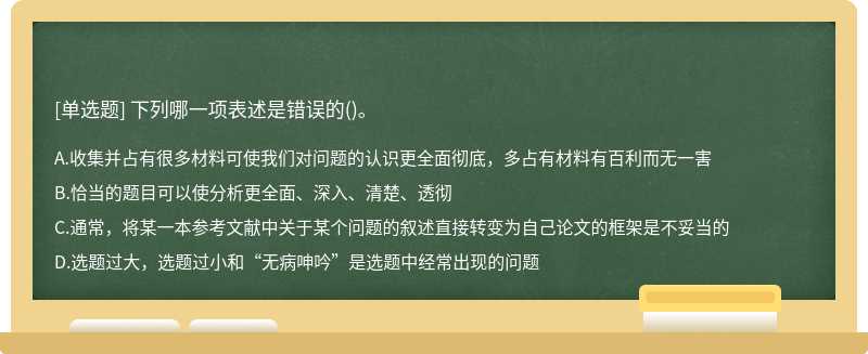 下列哪一项表述是错误的（)。A、收集并占有很多材料可使我们对问题的认识更全面彻底，多占有材料