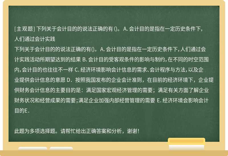 下列关于会计目的的说法正确的有（)。 A．会计目的是指在一定历史条件下，人们通过会计实践