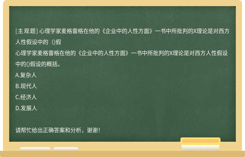 心理学家麦格雷格在他的《企业中的人性方面》一书中所批判的X理论是对西方人性假设中的（)假