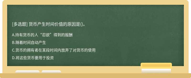 货币产生时间价值的原因是（)。A.持有货币的人“忍欲”得到的报酬B.随着时间自动产生C.货币的拥有