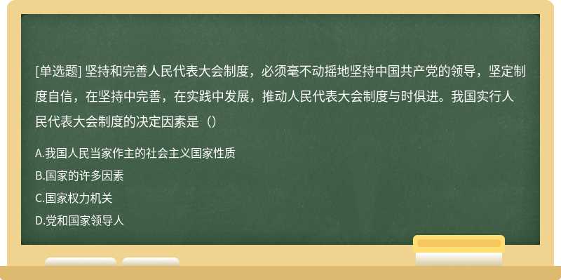 坚持和完善人民代表大会制度，必须毫不动摇地坚持中国共产党的领导，坚定制度自信，在坚持中完善，在实践中发展，推动人民代表大会制度与时俱进。我国实行人民代表大会制度的决定因素是（）