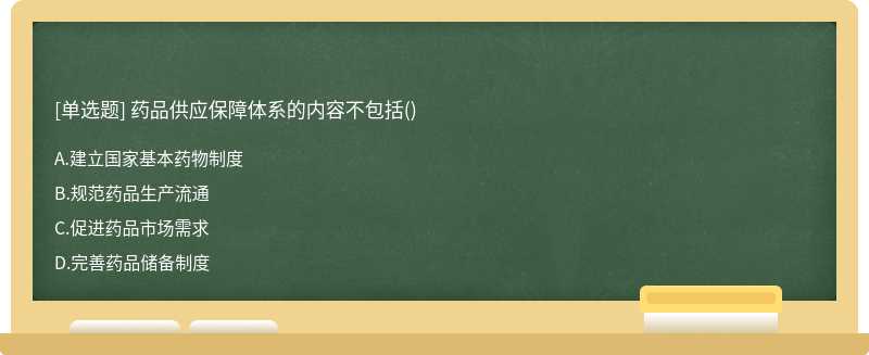 药品供应保障体系的内容不包括（)A、建立国家基本药物制度B、规范药品生产流通C、促进药品市场需求