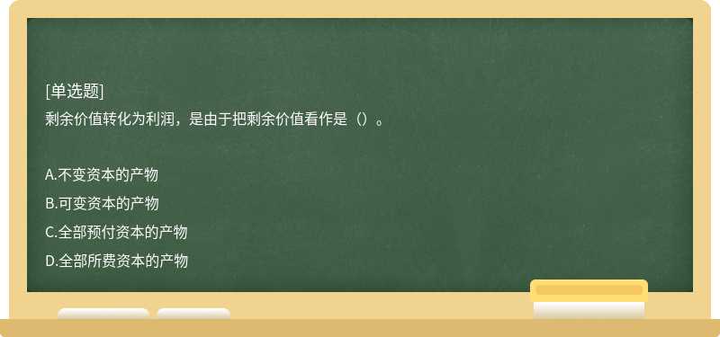 剩余价值转化为利润，是由于把剩余价值看作是（）。