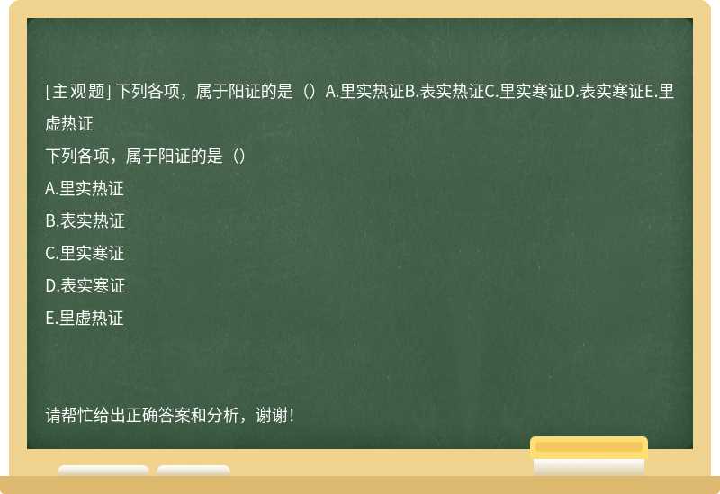 下列各项，属于阳证的是（）A.里实热证B.表实热证C.里实寒证D.表实寒证E.里虚热证