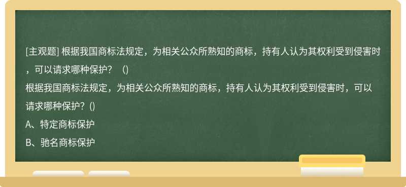 根据我国商标法规定，为相关公众所熟知的商标，持有人认为其权利受到侵害时，可以请求哪种保护？（)