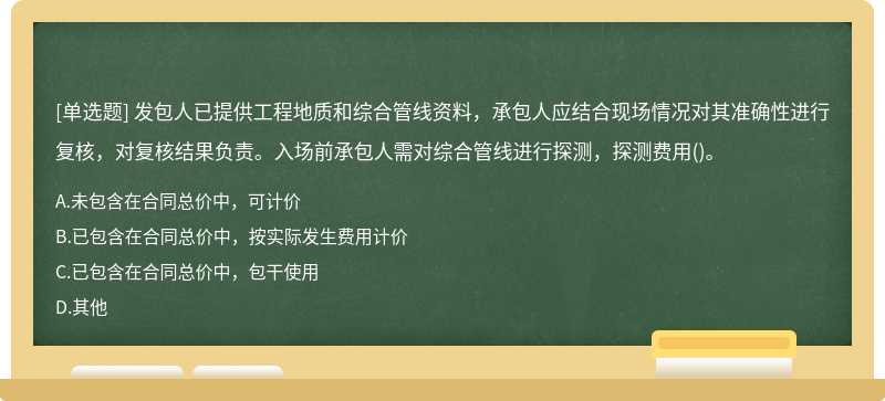 发包人已提供工程地质和综合管线资料，承包人应结合现场情况对其准确性进行复核，对复核结果负责。入场前承包人需对综合管线进行探测，探测费用()。